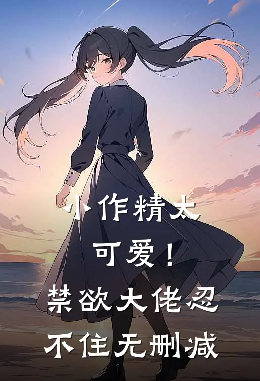 小作精太可爱！禁欲大佬忍不住无删减