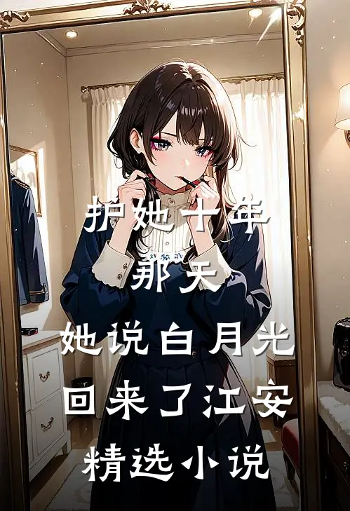 护她十年,那天,她说白月光回来了江安精选小说