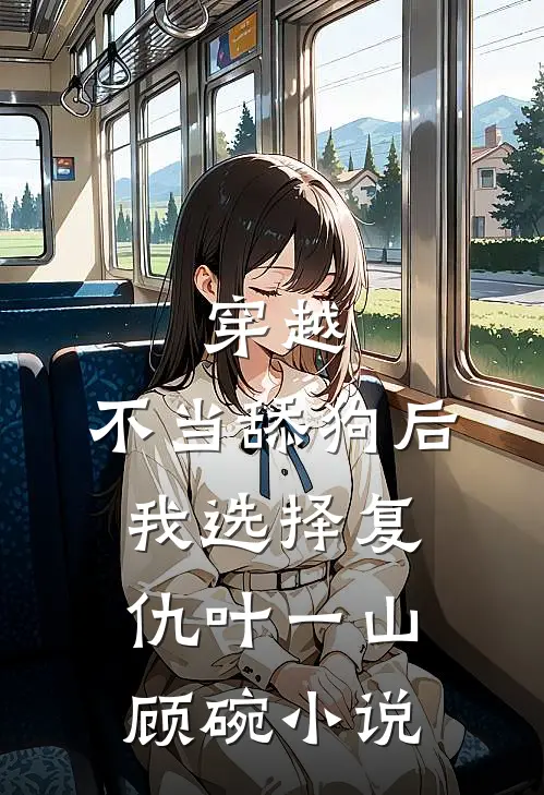 穿越：不当舔狗后，我选择复仇叶一山顾碗小说