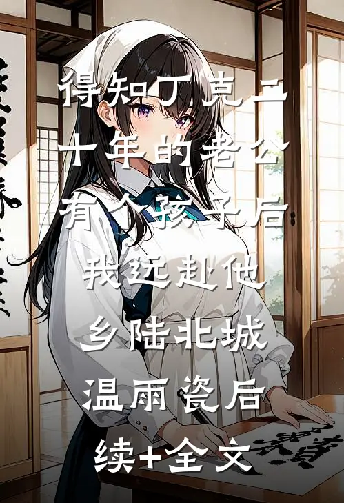 得知丁克二十年的老公有个孩子后，我远赴他乡陆北城温雨瓷后续+全文