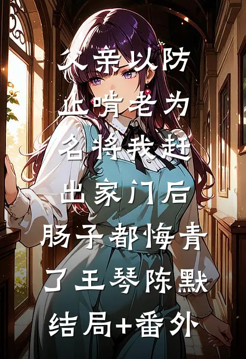 父亲以防止啃老为名将我赶出家门后，肠子都悔青了王琴陈默结局+番外
