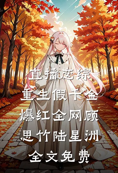 直播恋综，重生假千金爆红全网顾思竹陆星洲全文免费