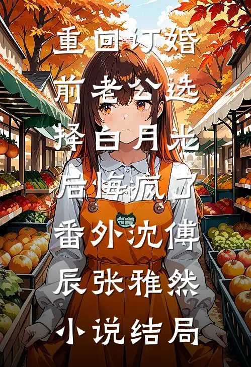 重回订婚前老公选择白月光后悔疯了： 番外沈傅辰张雅然小说结局