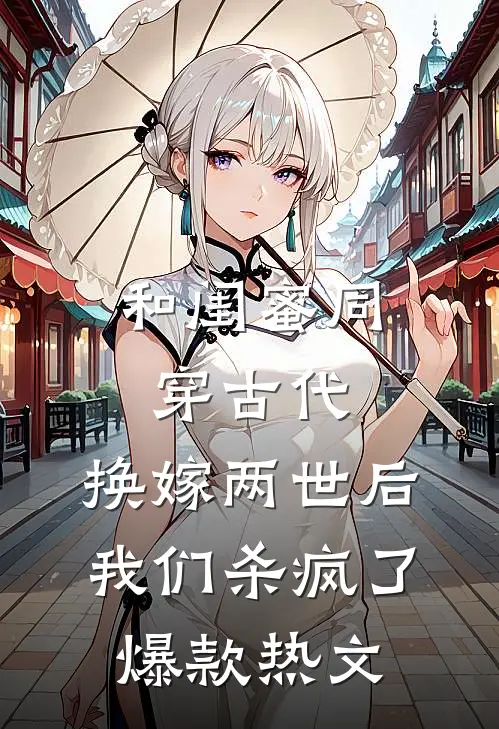 和闺蜜同穿古代，换嫁两世后我们杀疯了爆款热文