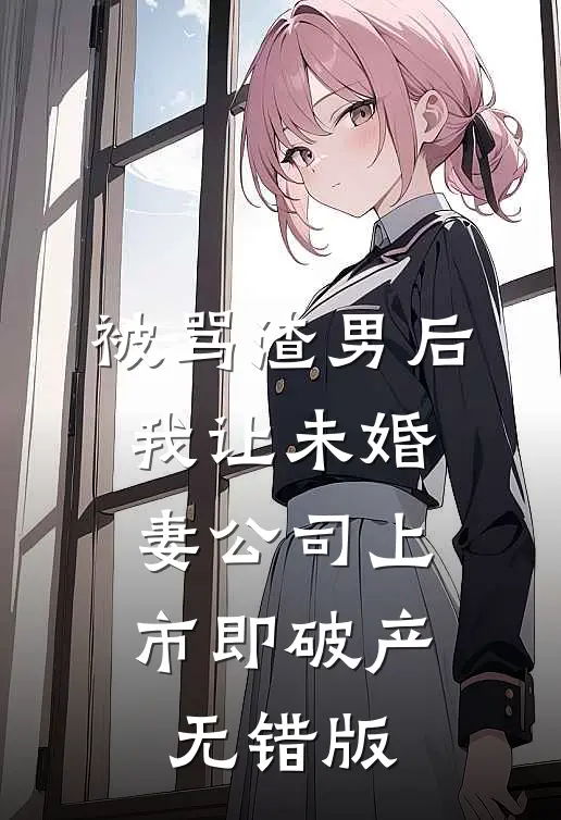 被骂渣男后，我让未婚妻公司上市即破产无错版
