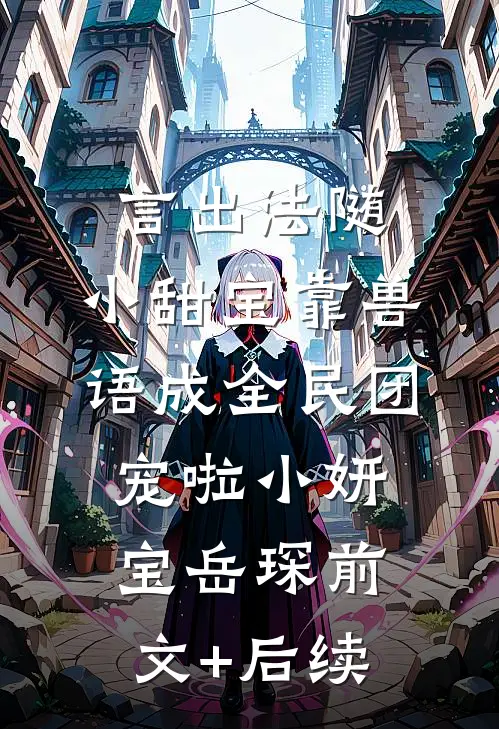 言出法随，小甜宝靠兽语成全民团宠啦小妍宝岳琛前文+后续