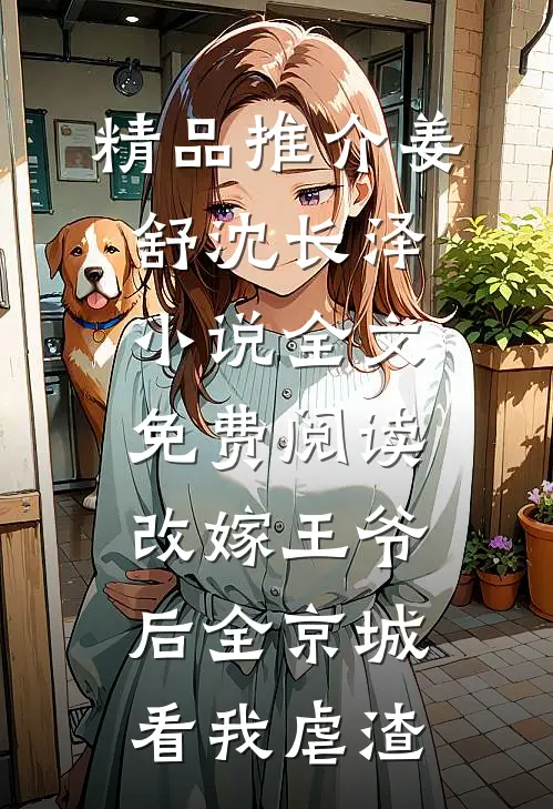 精品推介姜舒沈长泽小说全文免费阅读改嫁王爷后全京城看我虐渣