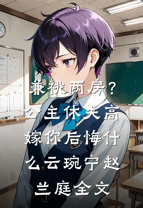 兼祧两房？公主休夫高嫁你后悔什么云琬宁赵兰庭全文