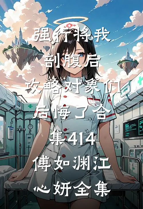 强行将我剖腹后，攻略对象们后悔了合集414傅如渊江心妍全集