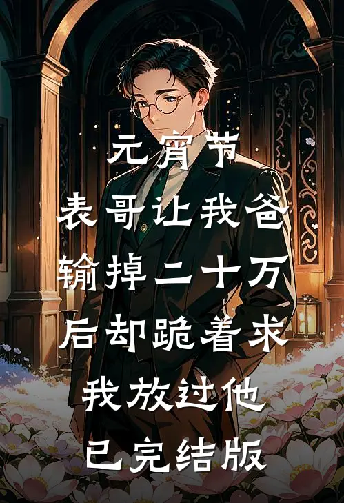 元宵节，表哥让我爸输掉二十万后却跪着求我放过他已完结版
