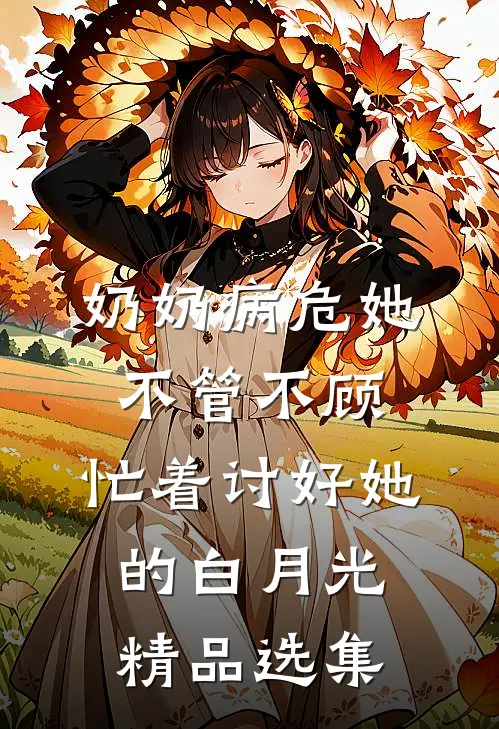 奶奶病危她不管不顾，忙着讨好她的白月光精品选集
