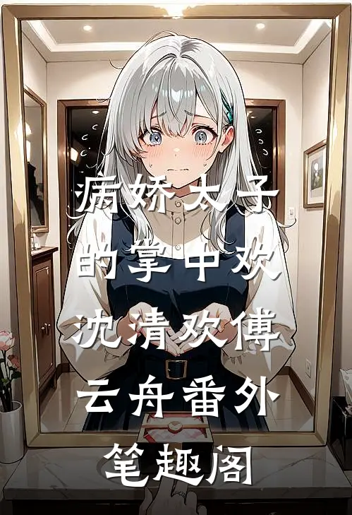 病娇太子的掌中欢：沈清欢傅云舟番外笔趣阁