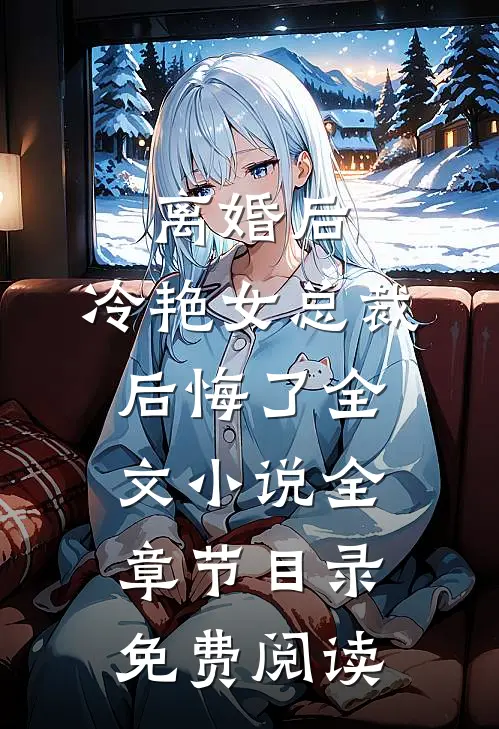 离婚后，冷艳女总裁后悔了全文小说全章节目录免费阅读