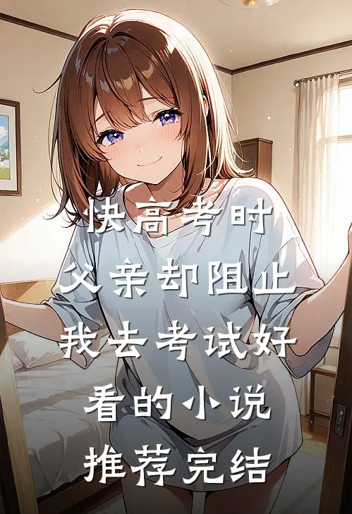 快高考时，父亲却阻止我去考试好看的小说推荐完结