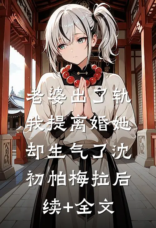 老婆出了轨，我提离婚她却生气了沈初帕梅拉后续+全文