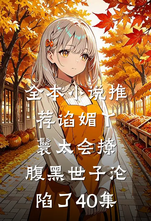 全本小说推荐谄媚丫鬟太会撩,腹黑世子沦陷了40集