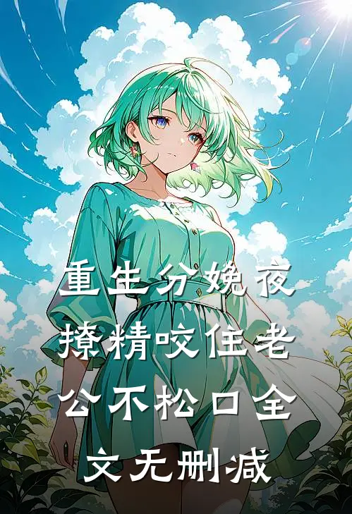 重生分娩夜，撩精咬住老公不松口全文无删减