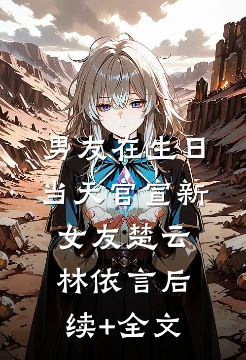 男友在生日当天官宣新女友楚云林依言后续+全文