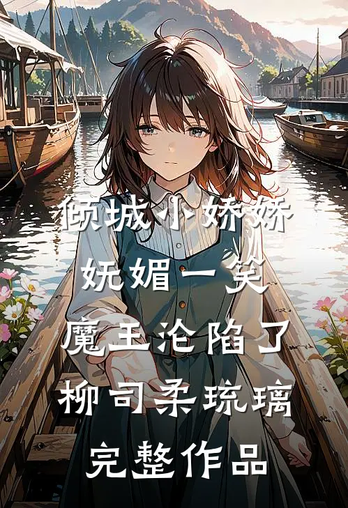 倾城小娇娇妩媚一笑，魔王沦陷了柳司柔琉璃完整作品