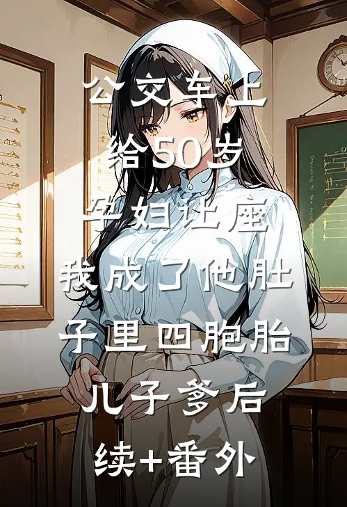 公交车上给50岁孕妇让座，我成了他肚子里四胞胎儿子爹后续+番外