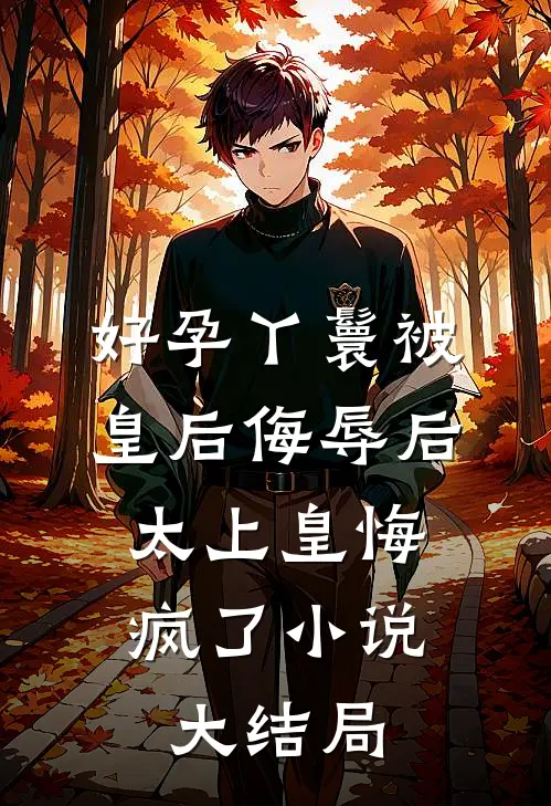 好孕丫鬟被皇后侮辱后，太上皇悔疯了小说大结局