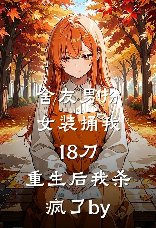 舍友男扮女装捅我18刀，重生后我杀疯了by