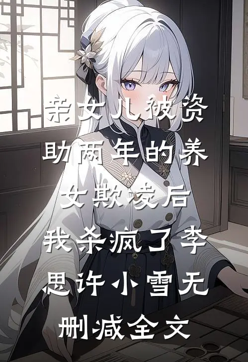 亲女儿被资助两年的养女欺凌后，我杀疯了李思许小雪无删减全文