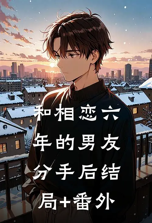 和相恋六年的男友分手后结局+番外