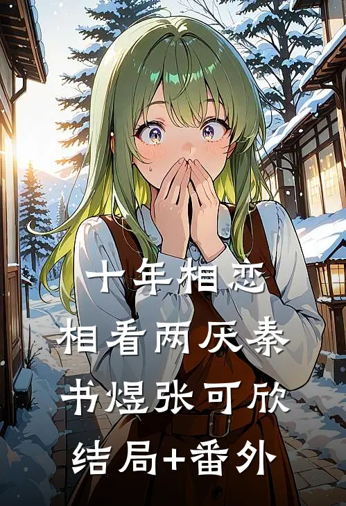 十年相恋，相看两厌秦书煜张可欣结局+番外