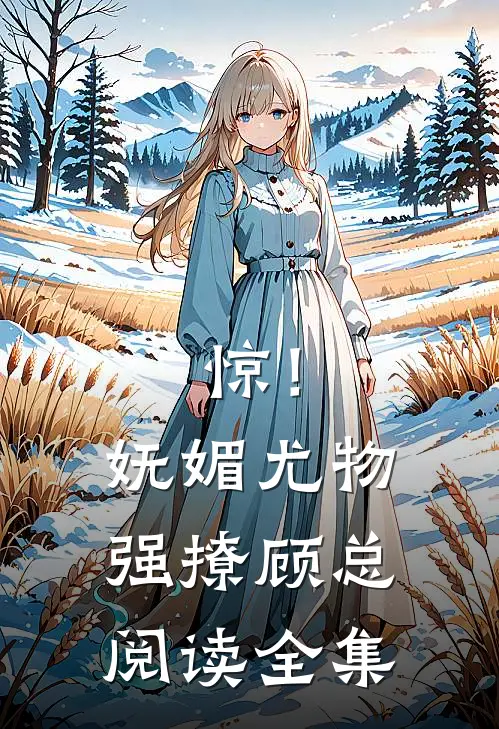 惊！妩媚尤物强撩顾总阅读全集