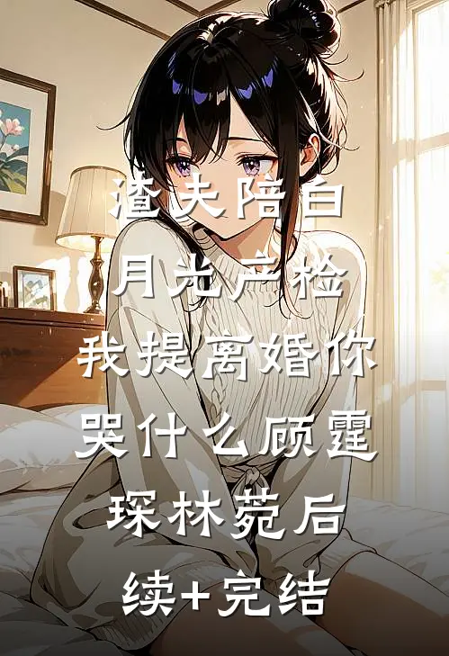 渣夫陪白月光产检，我提离婚你哭什么顾霆琛林菀后续+完结