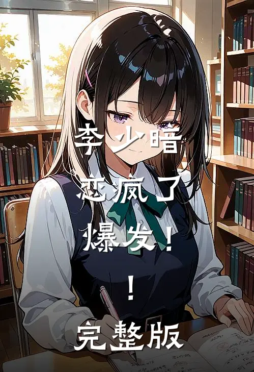 李少暗恋疯了，爆发！！完整版