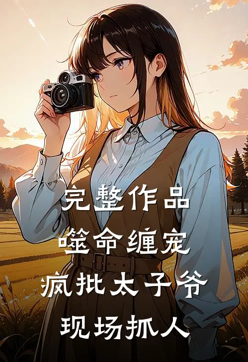 完整作品噬命缠宠：疯批太子爷现场抓人