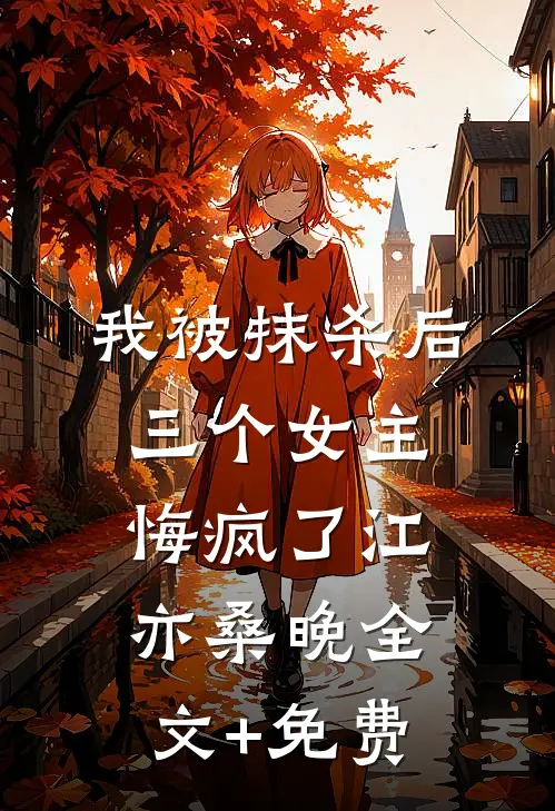 我被抹杀后，三个女主悔疯了江亦桑晚全文+免费