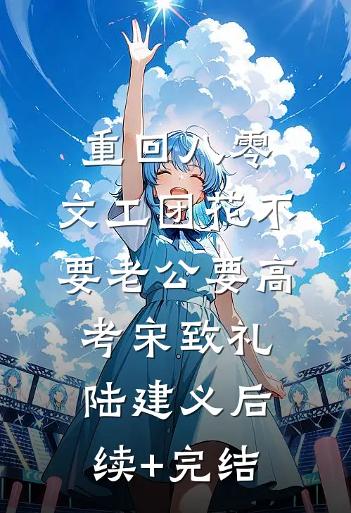 重回八零，文工团花不要老公要高考宋致礼陆建义后续+完结