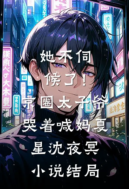 她不伺候了！京圈太子爷哭着喊妈夏星沈夜冥小说结局