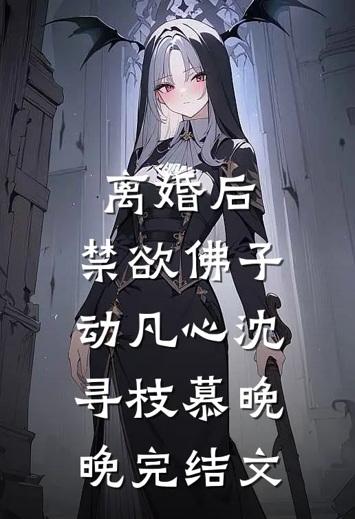 离婚后，禁欲佛子动凡心沈寻枝慕晚晚完结文