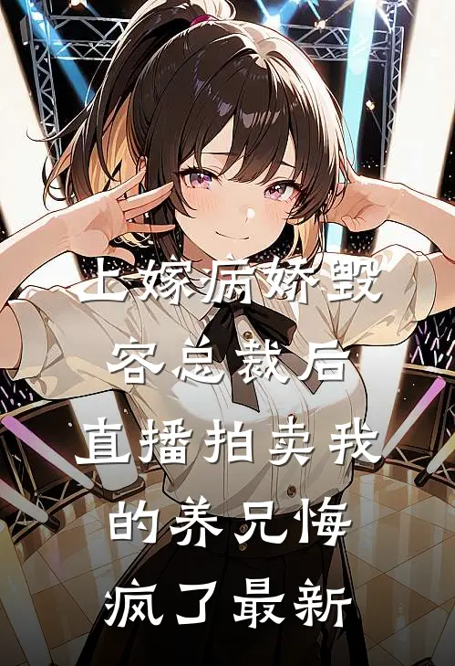 上嫁病娇毁容总裁后，直播拍卖我的养兄悔疯了最新