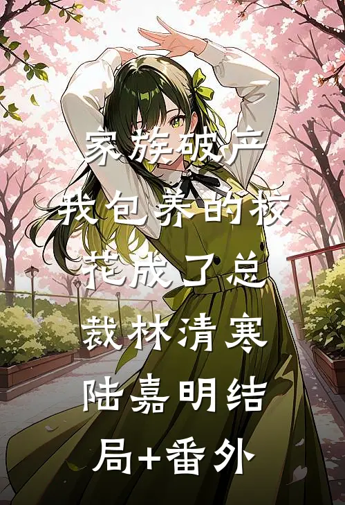 家族破产，我包养的校花成了总裁林清寒陆嘉明结局+番外