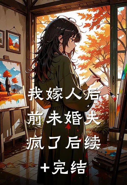 我嫁人后，前未婚夫疯了后续+完结
