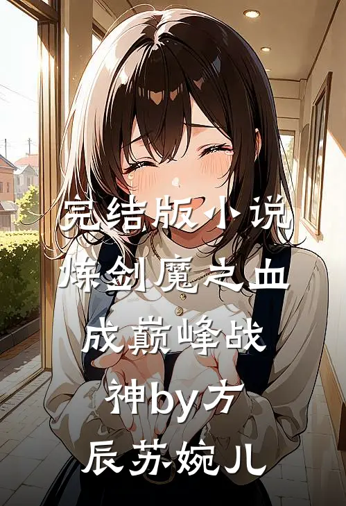 完结版小说炼剑魔之血，成巅峰战神by方辰苏婉儿