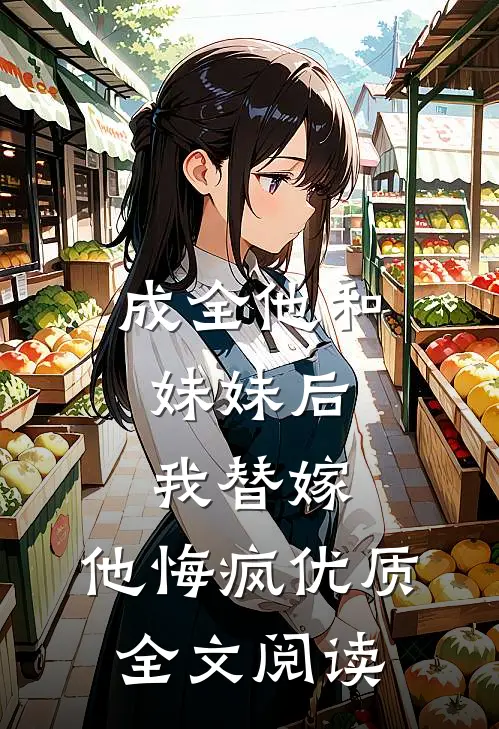 成全他和妹妹后，我替嫁，他悔疯优质全文阅读