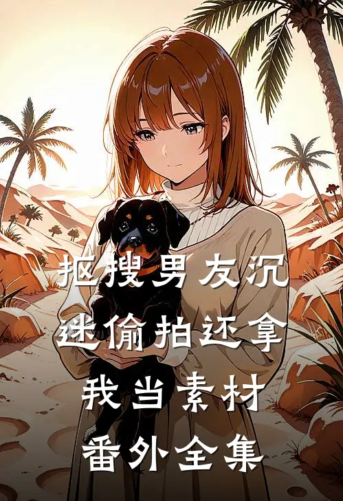 抠搜男友沉迷偷拍还拿我当素材： 番外 全集