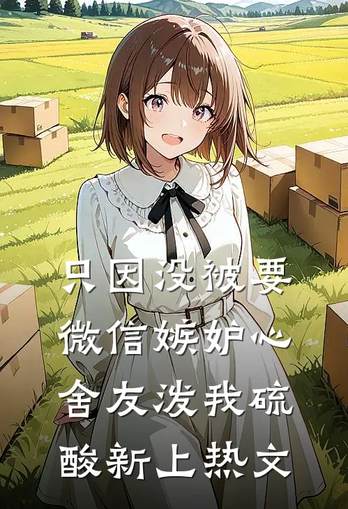 只因没被要微信嫉妒心舍友泼我硫酸新上热文