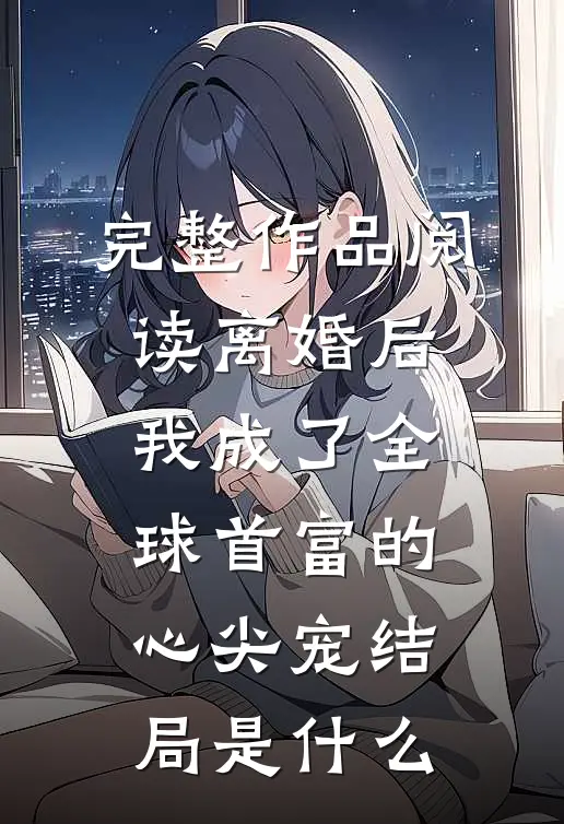 完整作品阅读离婚后我成了全球首富的心尖宠结局是什么