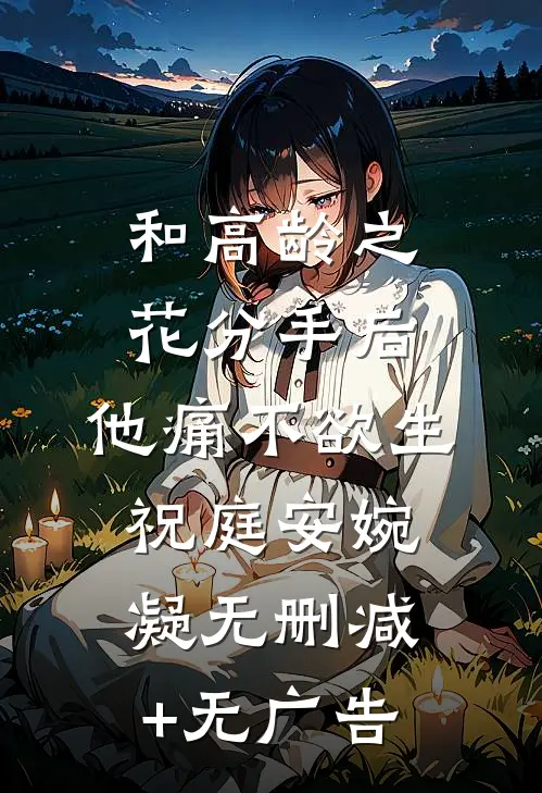 和高龄之花分手后，他痛不欲生祝庭安婉凝无删减+无广告