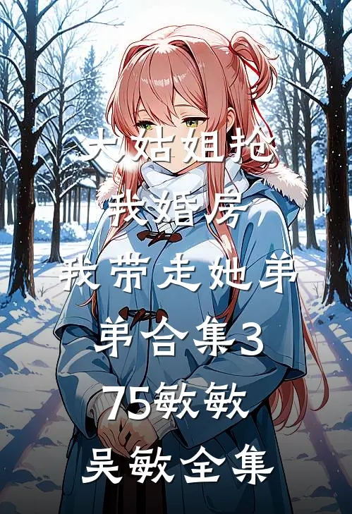 大姑姐抢我婚房,我带走她弟弟合集375敏敏吴敏全集
