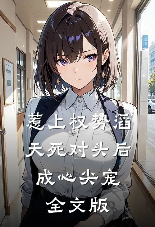 惹上权势滔天死对头后，成心尖宠全文版