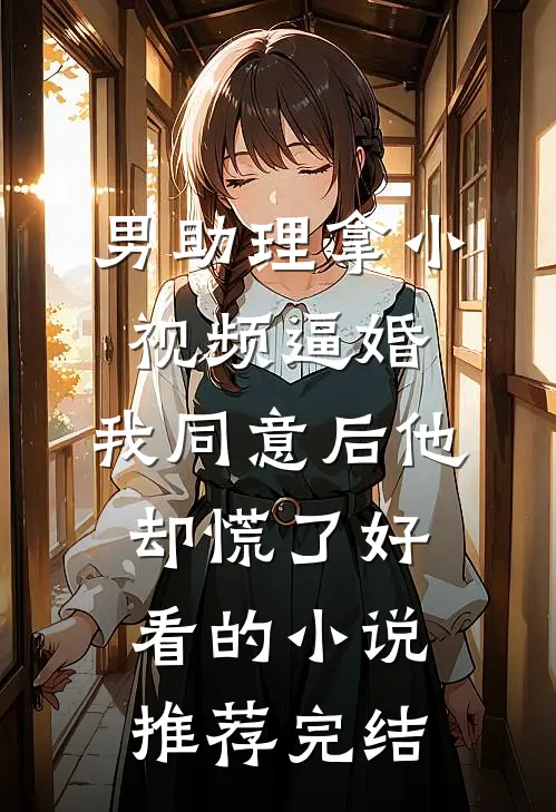 男助理拿小视频逼婚，我同意后他却慌了好看的小说推荐完结