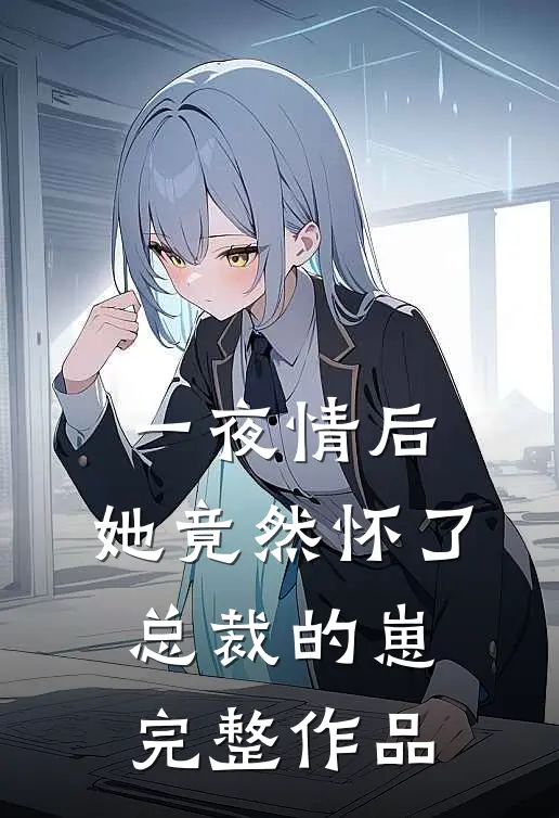 一夜情后，她竟然怀了总裁的崽完整作品
